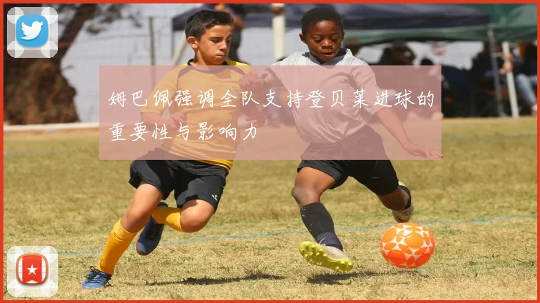 姆巴佩强调全队支持登贝莱进球的重要性与影响力