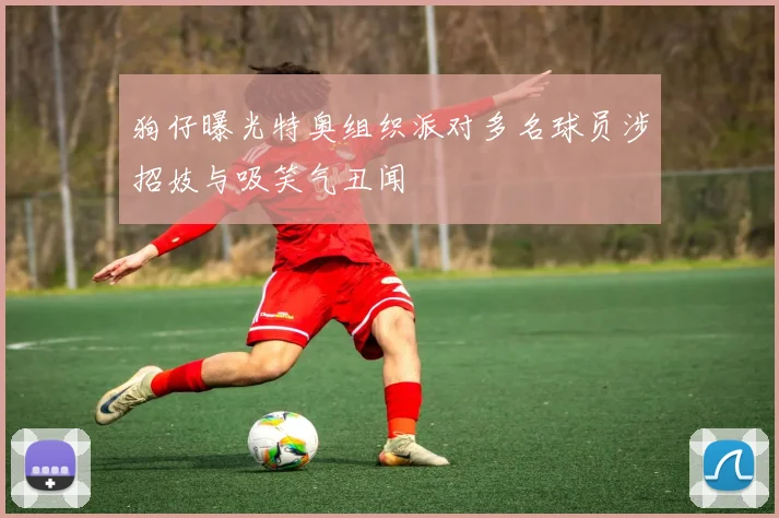狗仔曝光特奥组织派对多名球员涉招妓与吸笑气丑闻