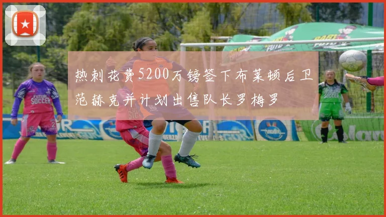 热刺花费5200万镑签下布莱顿后卫范赫克并计划出售队长罗梅罗