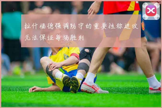 拉什福德强调防守的重要性称进攻无法保证每场胜利