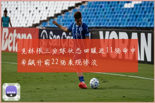 克林根三分球状态回暖近11场命中率飙升前22场表现惨淡