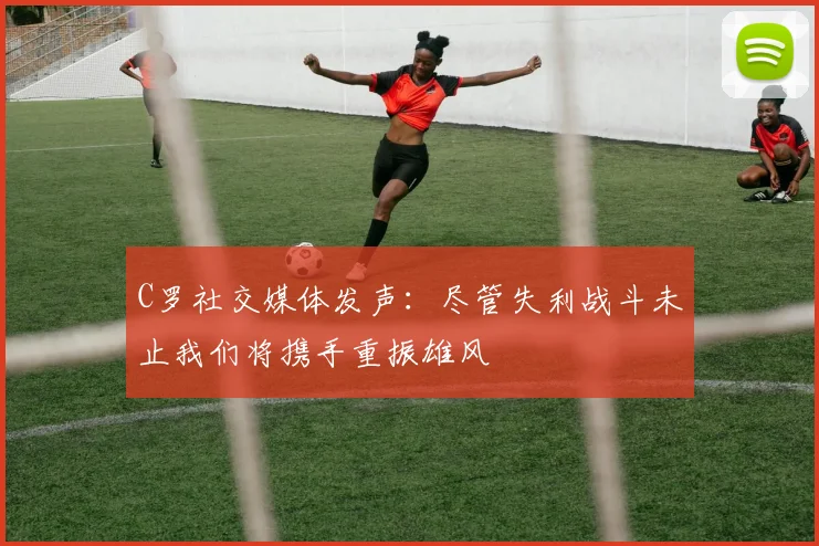 C罗社交媒体发声：尽管失利战斗未止我们将携手重振雄风