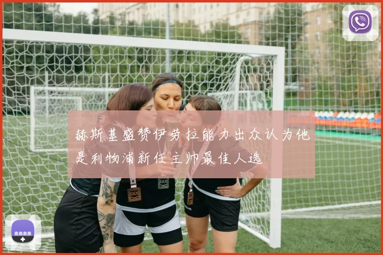 赫斯基盛赞伊劳拉能力出众认为他是利物浦新任主帅最佳人选