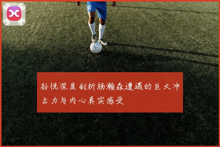 孙悦深度剖析杨瀚森遭遇的巨大冲击力与内心真实感受