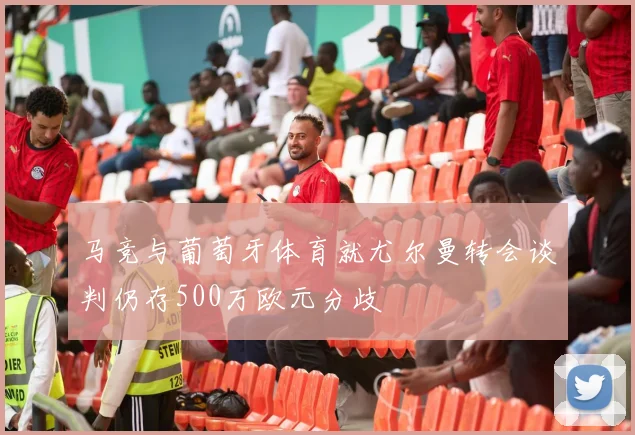 马竞与葡萄牙体育就尤尔曼转会谈判仍存500万欧元分歧