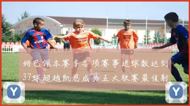 姆巴佩本赛季各项赛事进球数达到37球超越凯恩成为五大联赛最佳射手