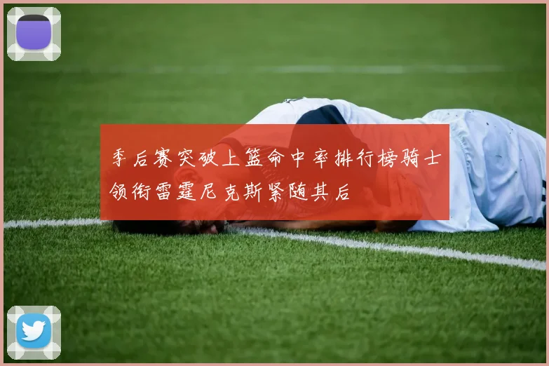 季后赛突破上篮命中率排行榜骑士领衔雷霆尼克斯紧随其后