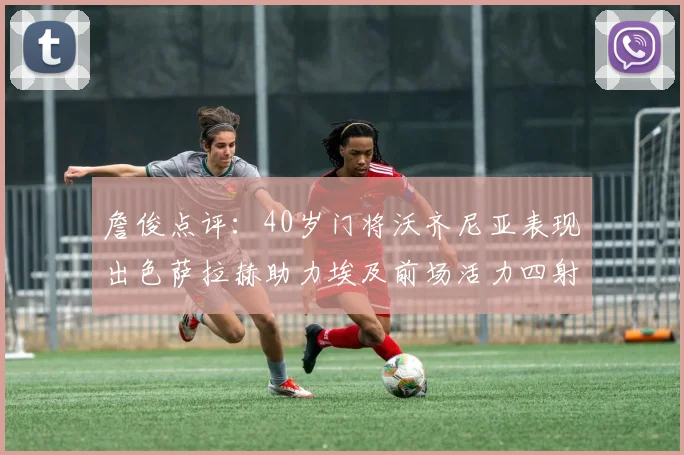 詹俊点评：40岁门将沃齐尼亚表现出色萨拉赫助力埃及前场活力四射