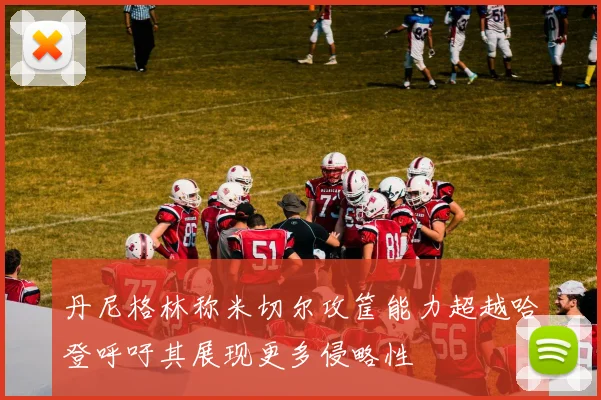 丹尼格林称米切尔攻筐能力超越哈登呼吁其展现更多侵略性