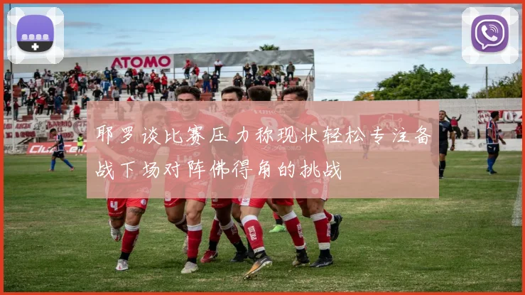 耶罗谈比赛压力称现状轻松专注备战下场对阵佛得角的挑战