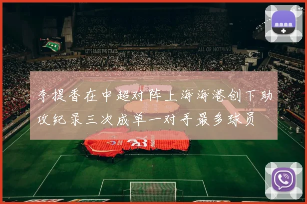 李提香在中超对阵上海海港创下助攻纪录三次成单一对手最多球员