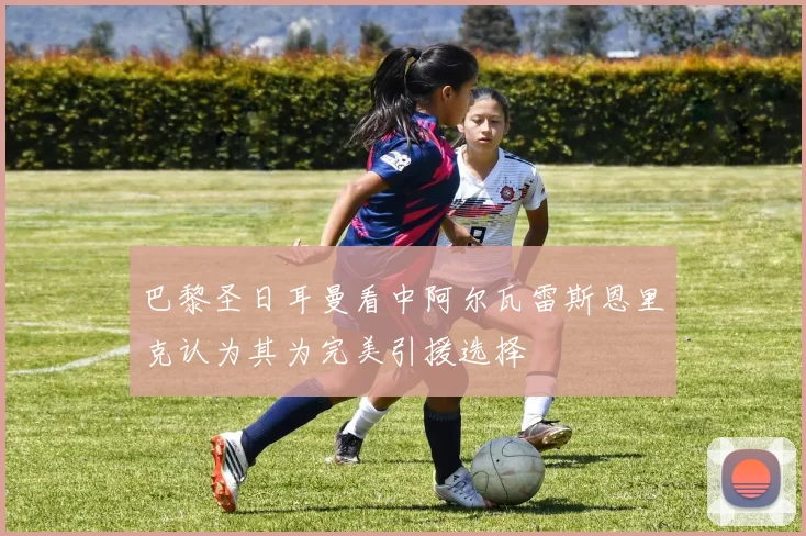 巴黎圣日耳曼看中阿尔瓦雷斯恩里克认为其为完美引援选择