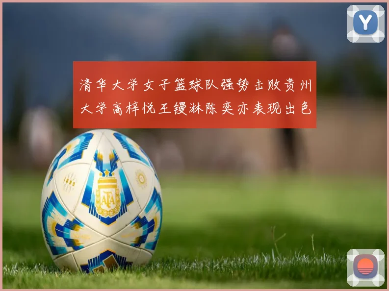 清华大学女子篮球队强势击败贵州大学高梓悦王镘淋陈奕亦表现出色贡献显著