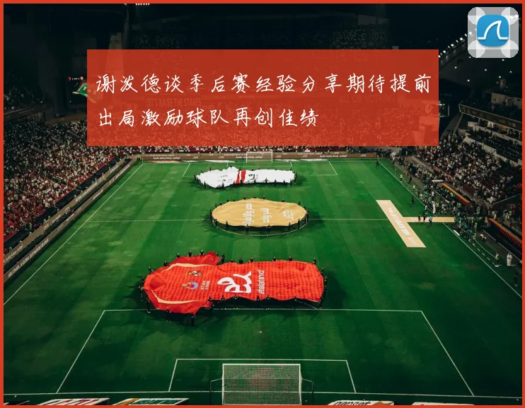 谢泼德谈季后赛经验分享期待提前出局激励球队再创佳绩