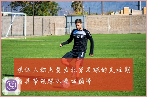 媒体人称杰曼为北京足球的支柱期待其带领球队重回巅峰