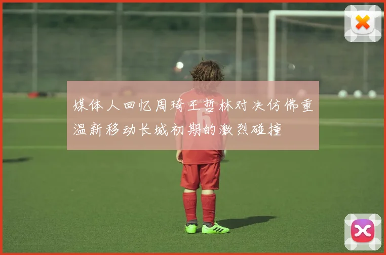 媒体人回忆周琦王哲林对决仿佛重温新移动长城初期的激烈碰撞