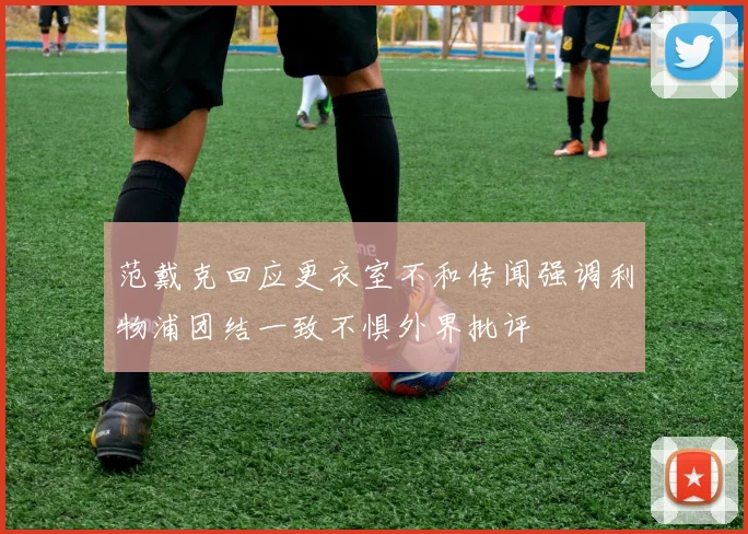 范戴克回应更衣室不和传闻强调利物浦团结一致不惧外界批评