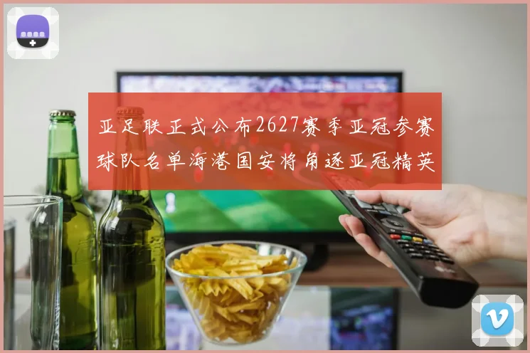 亚足联正式公布2627赛季亚冠参赛球队名单海港国安将角逐亚冠精英联赛