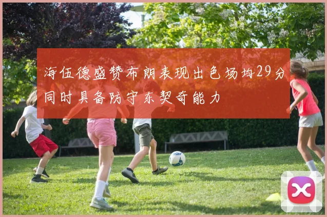海伍德盛赞布朗表现出色场均29分同时具备防守东契奇能力