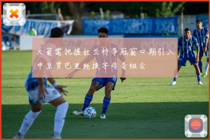 火箭需把握杜兰特争冠窗口期引入申京贾巴里轮换字母哥组合