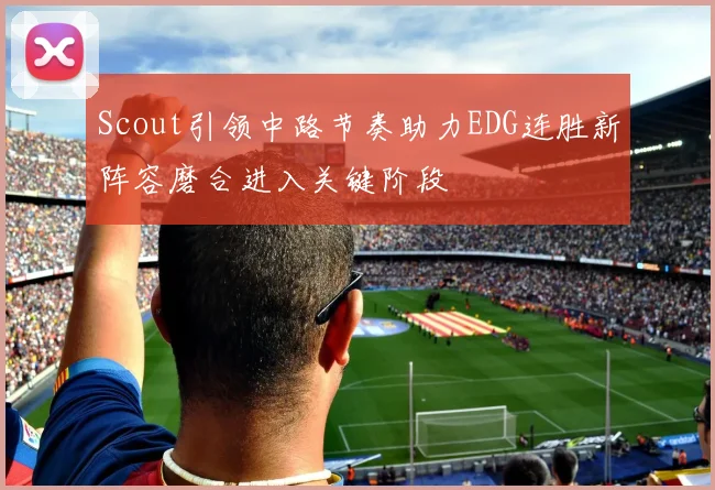 Scout引领中路节奏助力EDG连胜新阵容磨合进入关键阶段