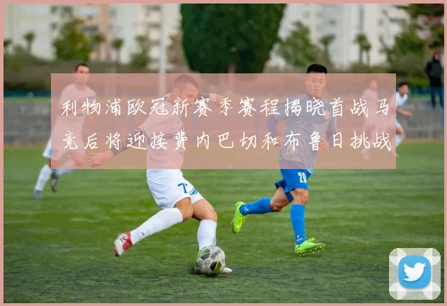 利物浦欧冠新赛季赛程揭晓首战马竞后将迎接费内巴切和布鲁日挑战